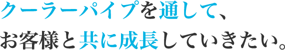 クーラーパイプを通して、お客様と共に成長していきたい。